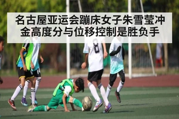 名古屋亚运会蹦床女子朱雪莹冲金高度分与位移控制是胜负手